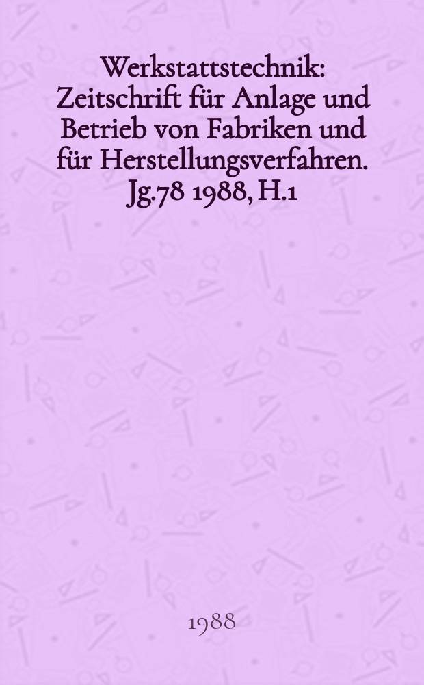 Werkstattstechnik : Zeitschrift f&uuml;r Anlage und Betrieb von Fabriken und f&uuml;r Herstellungsverfahren. Jg.78 1988, H.1
