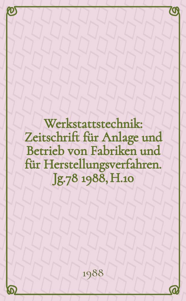 Werkstattstechnik : Zeitschrift für Anlage und Betrieb von Fabriken und für Herstellungsverfahren. Jg.78 1988, H.10