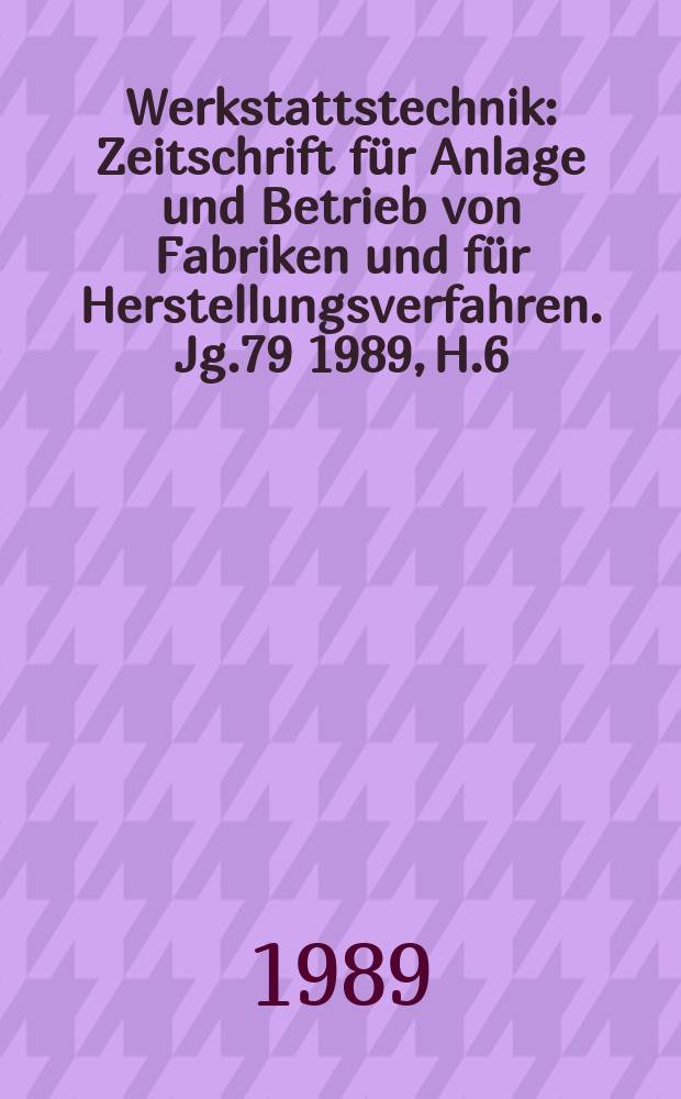 Werkstattstechnik : Zeitschrift für Anlage und Betrieb von Fabriken und für Herstellungsverfahren. Jg.79 1989, H.6