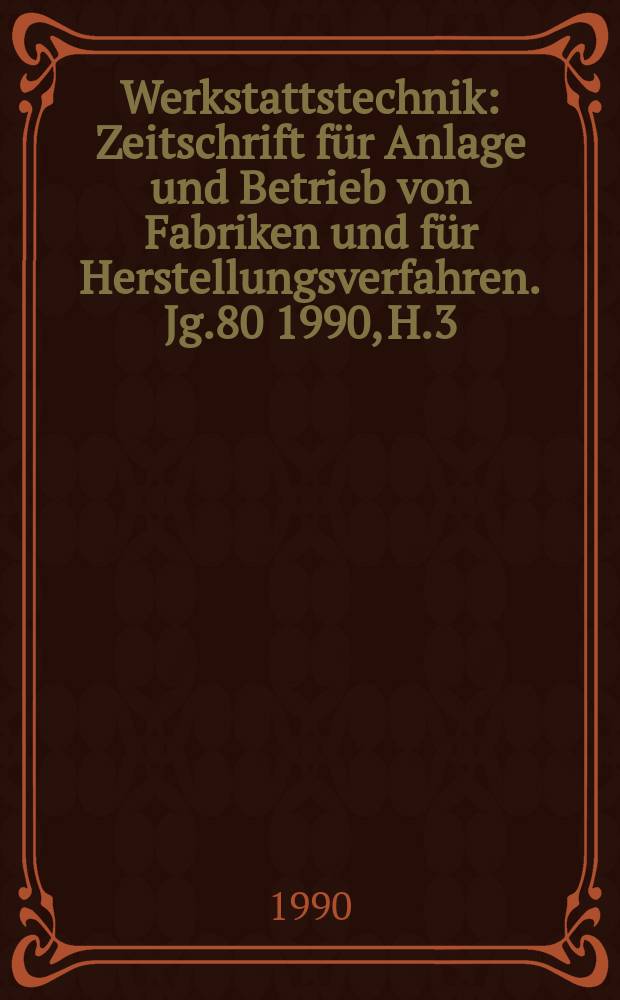 Werkstattstechnik : Zeitschrift für Anlage und Betrieb von Fabriken und für Herstellungsverfahren. Jg.80 1990, H.3