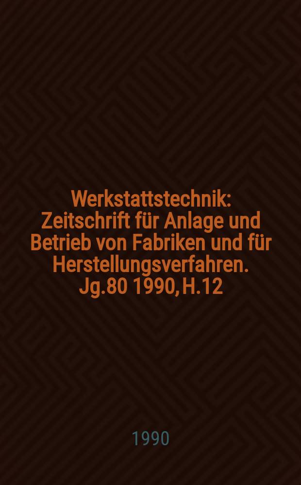 Werkstattstechnik : Zeitschrift für Anlage und Betrieb von Fabriken und für Herstellungsverfahren. Jg.80 1990, H.12