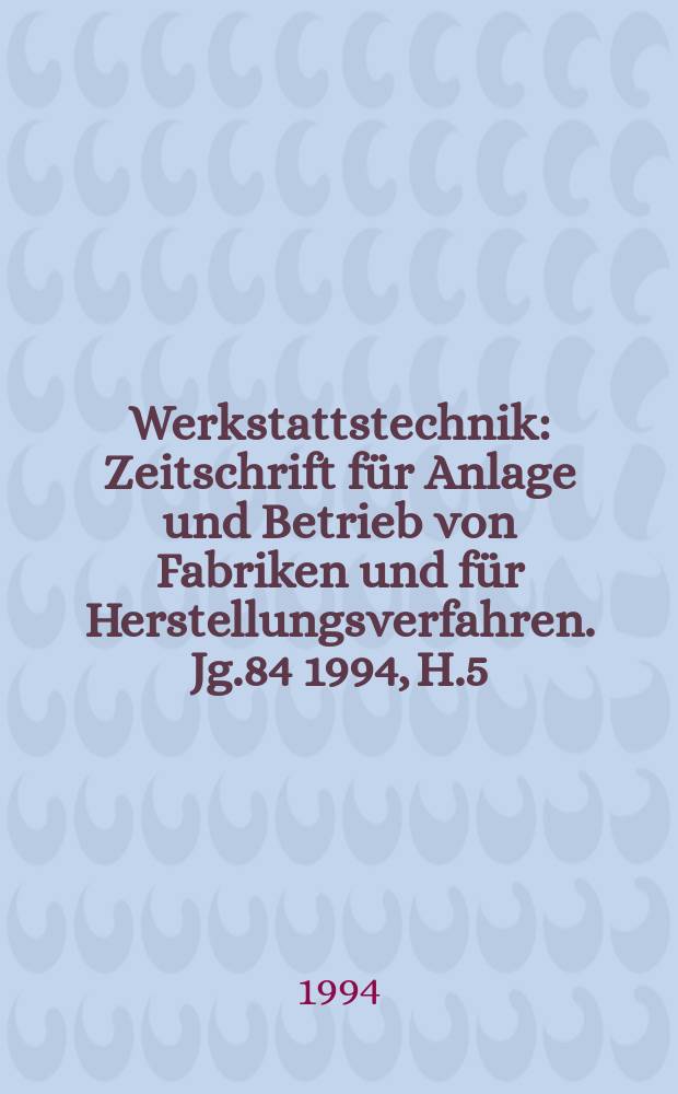 Werkstattstechnik : Zeitschrift für Anlage und Betrieb von Fabriken und für Herstellungsverfahren. Jg.84 1994, H.5/6