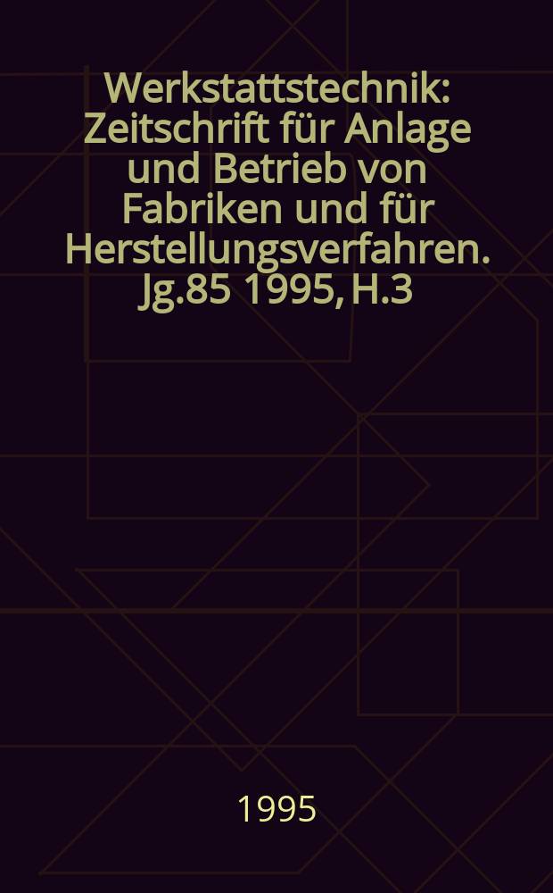 Werkstattstechnik : Zeitschrift für Anlage und Betrieb von Fabriken und für Herstellungsverfahren. Jg.85 1995, H.3/4