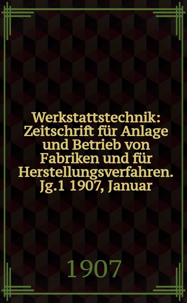Werkstattstechnik : Zeitschrift für Anlage und Betrieb von Fabriken und für Herstellungsverfahren. Jg.1 1907, Januar