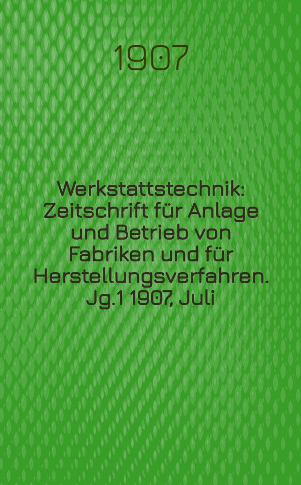 Werkstattstechnik : Zeitschrift für Anlage und Betrieb von Fabriken und für Herstellungsverfahren. Jg.1 1907, Juli