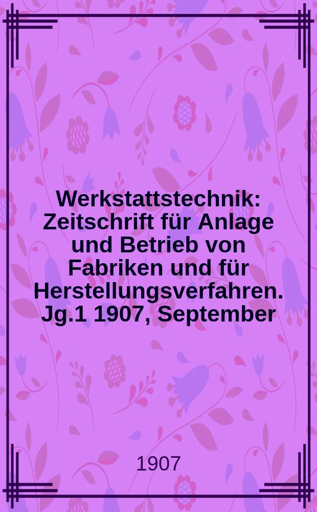 Werkstattstechnik : Zeitschrift für Anlage und Betrieb von Fabriken und für Herstellungsverfahren. Jg.1 1907, September