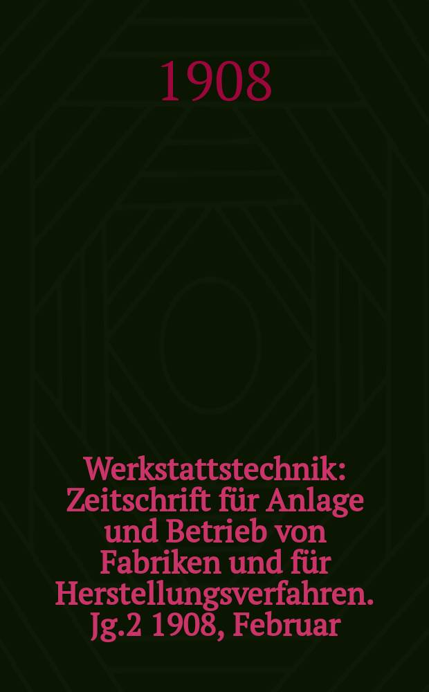 Werkstattstechnik : Zeitschrift für Anlage und Betrieb von Fabriken und für Herstellungsverfahren. Jg.2 1908, Februar