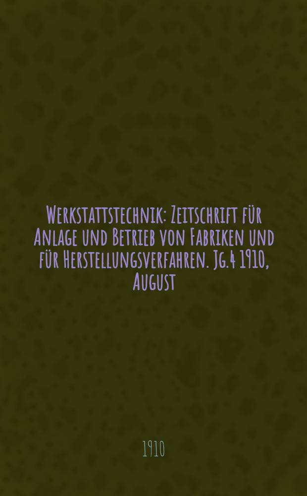Werkstattstechnik : Zeitschrift für Anlage und Betrieb von Fabriken und für Herstellungsverfahren. Jg.4 1910, August