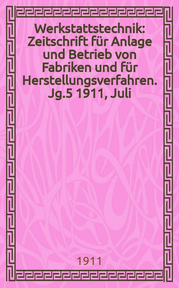 Werkstattstechnik : Zeitschrift für Anlage und Betrieb von Fabriken und für Herstellungsverfahren. Jg.5 1911, Juli