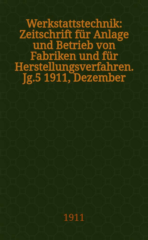 Werkstattstechnik : Zeitschrift für Anlage und Betrieb von Fabriken und für Herstellungsverfahren. Jg.5 1911, Dezember