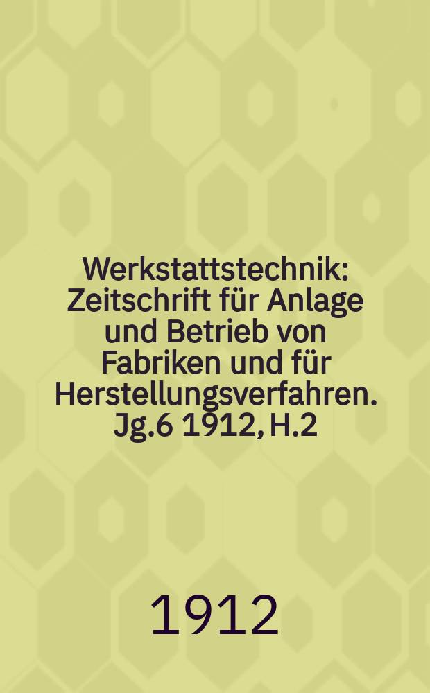Werkstattstechnik : Zeitschrift für Anlage und Betrieb von Fabriken und für Herstellungsverfahren. Jg.6 1912, H.2