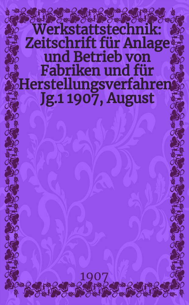 Werkstattstechnik : Zeitschrift für Anlage und Betrieb von Fabriken und für Herstellungsverfahren. Jg.1 1907, August