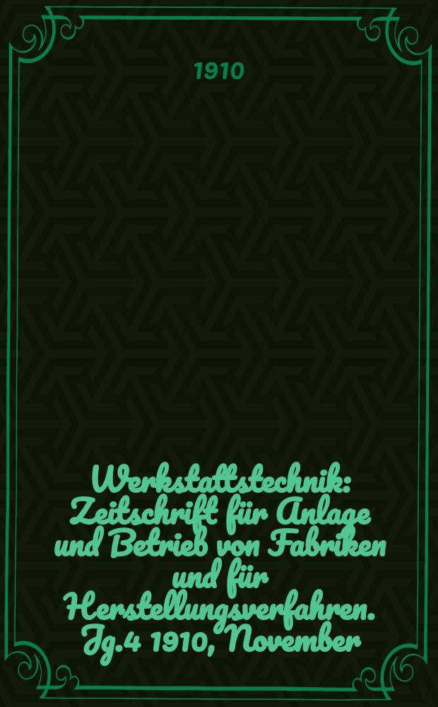Werkstattstechnik : Zeitschrift für Anlage und Betrieb von Fabriken und für Herstellungsverfahren. Jg.4 1910, November