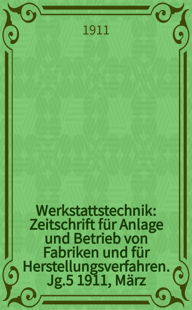 Werkstattstechnik : Zeitschrift für Anlage und Betrieb von Fabriken und für Herstellungsverfahren. Jg.5 1911, März