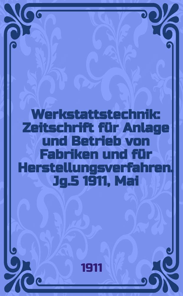 Werkstattstechnik : Zeitschrift für Anlage und Betrieb von Fabriken und für Herstellungsverfahren. Jg.5 1911, Mai