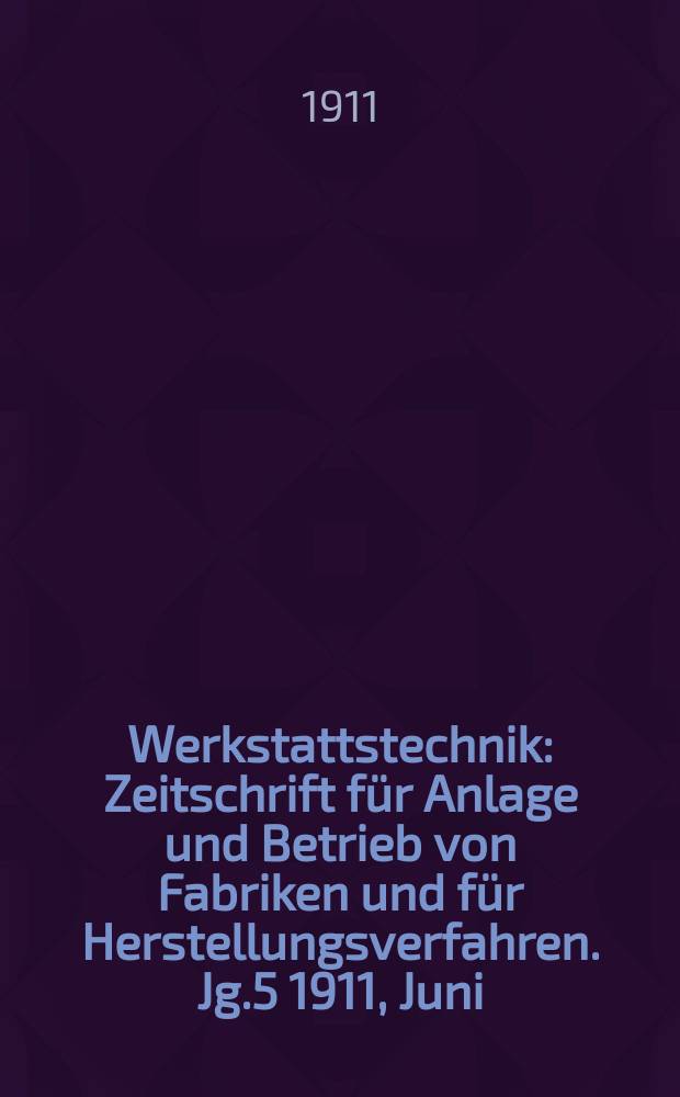 Werkstattstechnik : Zeitschrift für Anlage und Betrieb von Fabriken und für Herstellungsverfahren. Jg.5 1911, Juni