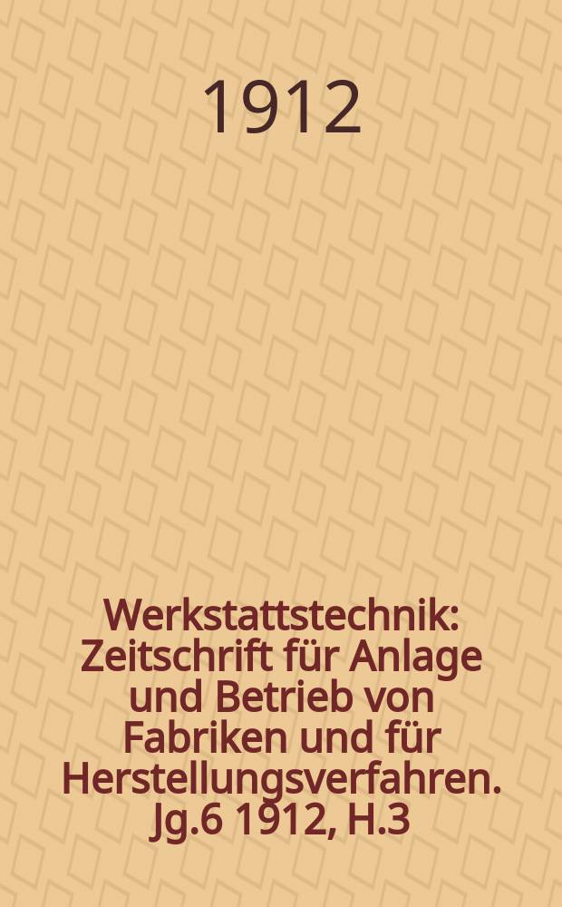 Werkstattstechnik : Zeitschrift für Anlage und Betrieb von Fabriken und für Herstellungsverfahren. Jg.6 1912, H.3