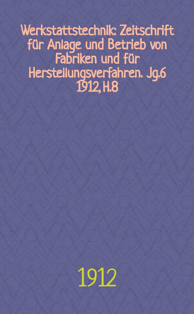 Werkstattstechnik : Zeitschrift f&uuml;r Anlage und Betrieb von Fabriken und f&uuml;r Herstellungsverfahren. Jg.6 1912, H.8