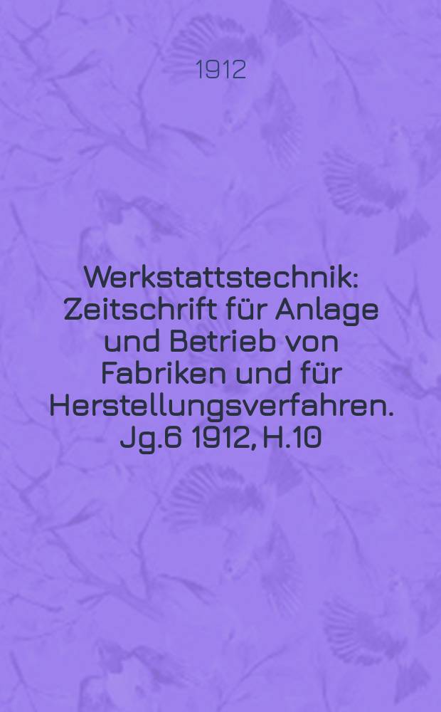 Werkstattstechnik : Zeitschrift für Anlage und Betrieb von Fabriken und für Herstellungsverfahren. Jg.6 1912, H.10