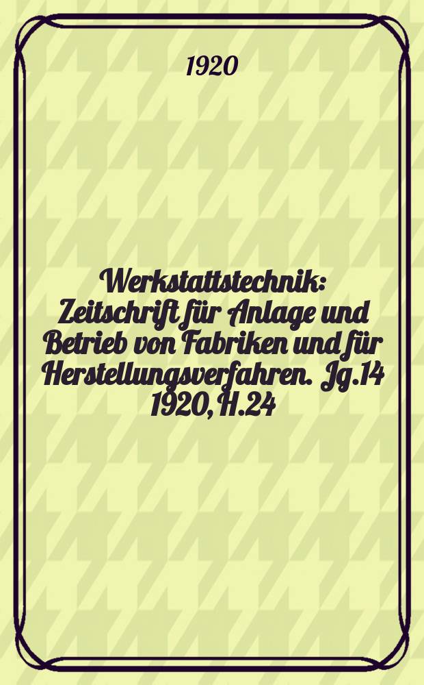 Werkstattstechnik : Zeitschrift für Anlage und Betrieb von Fabriken und für Herstellungsverfahren. Jg.14 1920, H.24