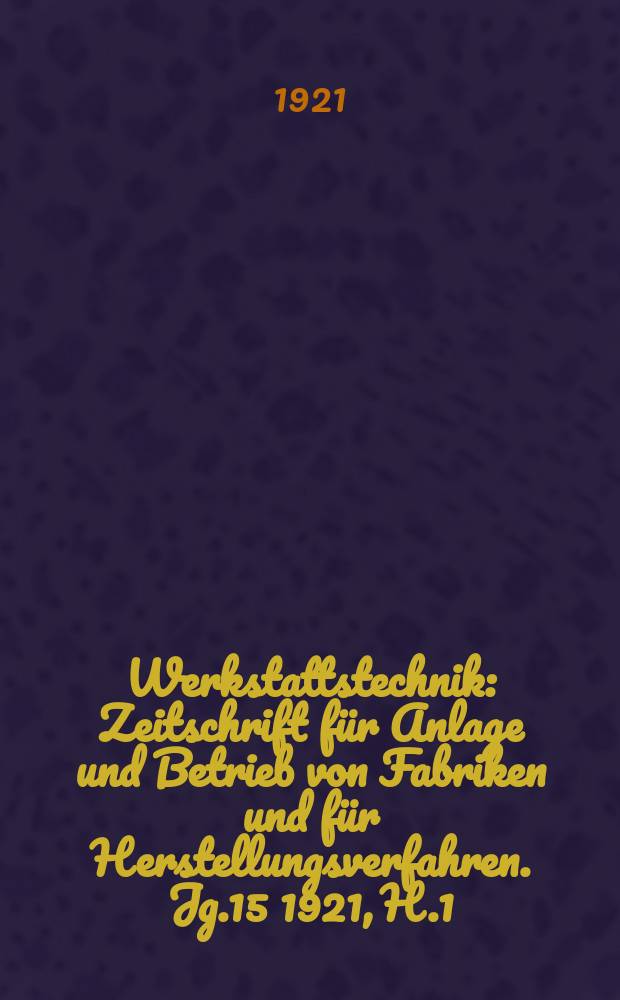 Werkstattstechnik : Zeitschrift für Anlage und Betrieb von Fabriken und für Herstellungsverfahren. Jg.15 1921, H.1