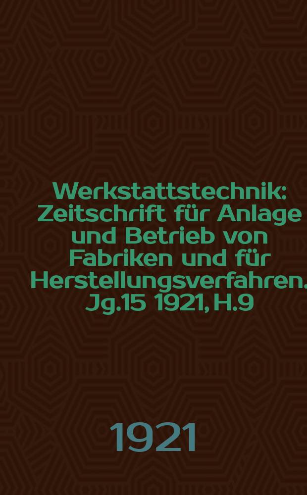 Werkstattstechnik : Zeitschrift für Anlage und Betrieb von Fabriken und für Herstellungsverfahren. Jg.15 1921, H.9