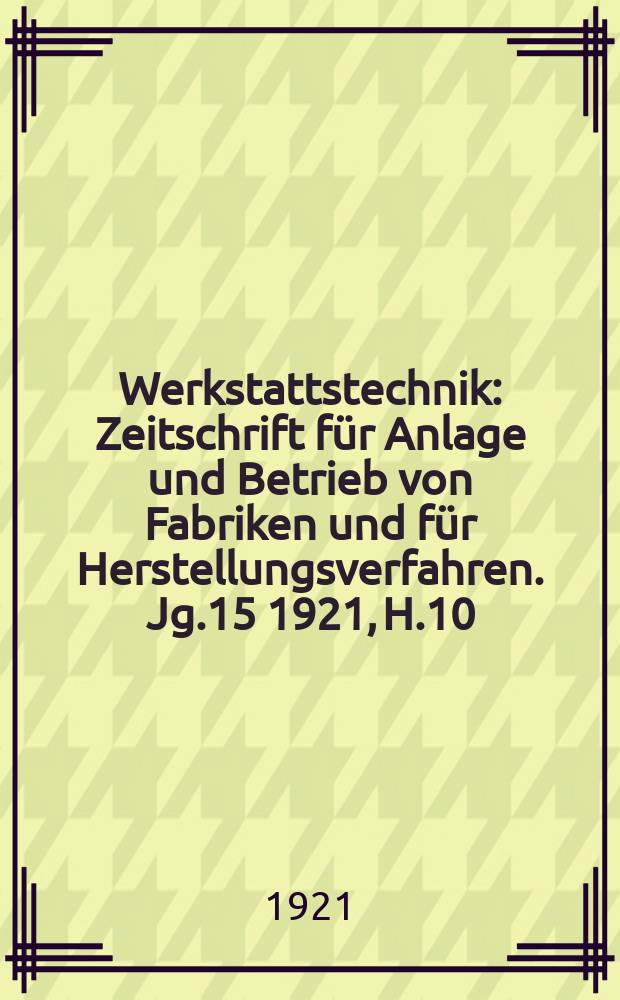 Werkstattstechnik : Zeitschrift für Anlage und Betrieb von Fabriken und für Herstellungsverfahren. Jg.15 1921, H.10