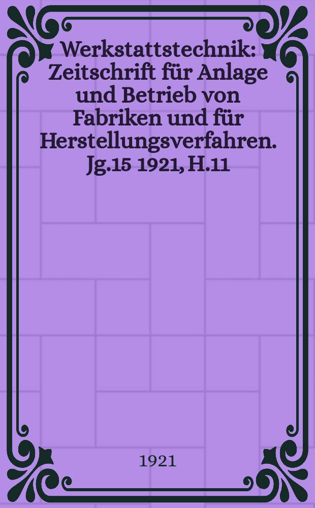 Werkstattstechnik : Zeitschrift für Anlage und Betrieb von Fabriken und für Herstellungsverfahren. Jg.15 1921, H.11