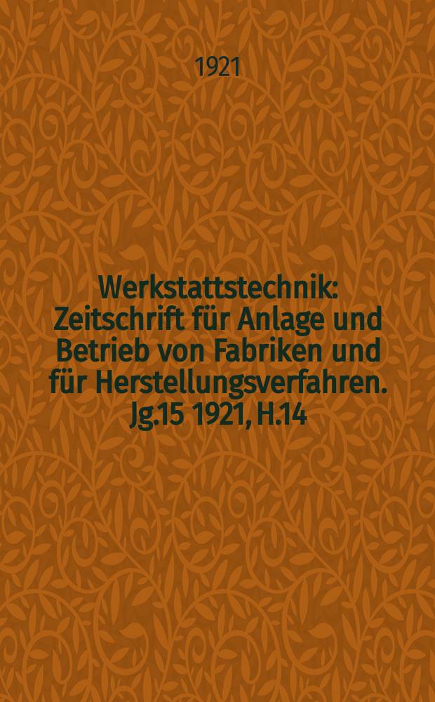 Werkstattstechnik : Zeitschrift für Anlage und Betrieb von Fabriken und für Herstellungsverfahren. Jg.15 1921, H.14