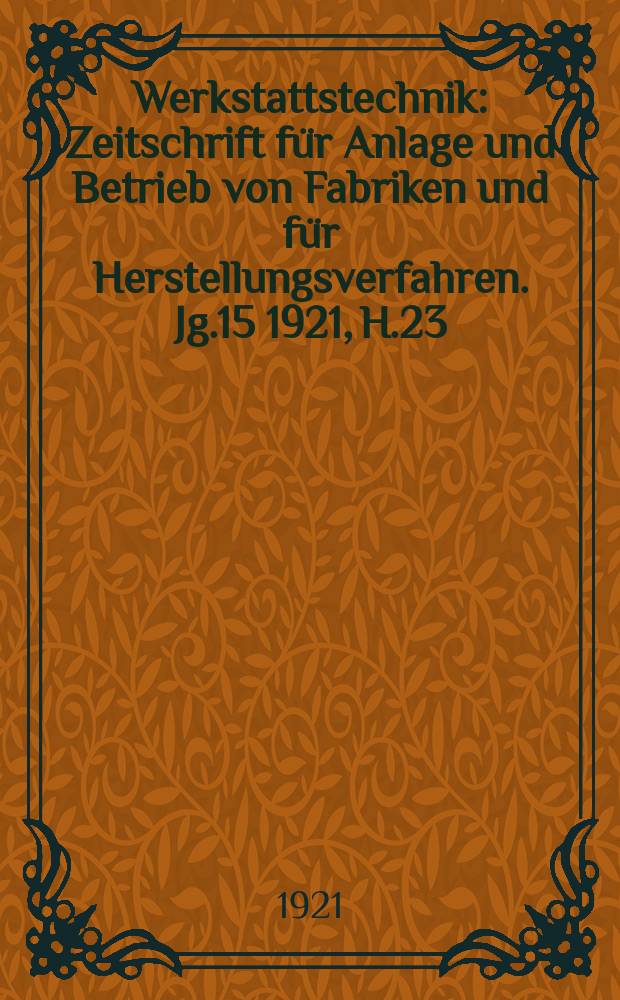 Werkstattstechnik : Zeitschrift für Anlage und Betrieb von Fabriken und für Herstellungsverfahren. Jg.15 1921, H.23