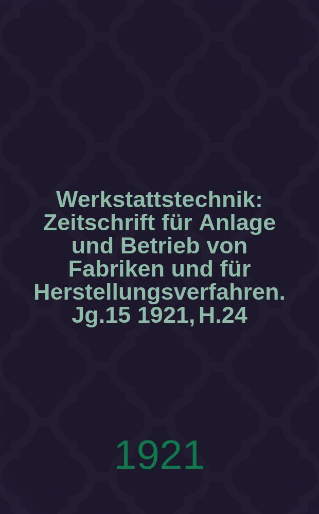 Werkstattstechnik : Zeitschrift für Anlage und Betrieb von Fabriken und für Herstellungsverfahren. Jg.15 1921, H.24