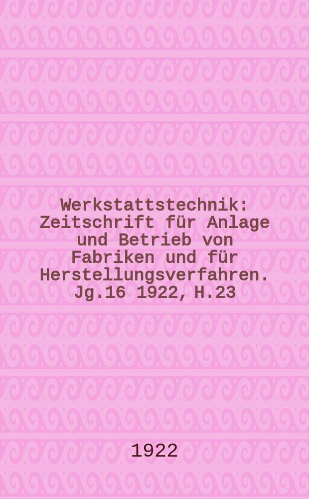 Werkstattstechnik : Zeitschrift für Anlage und Betrieb von Fabriken und für Herstellungsverfahren. Jg.16 1922, H.23