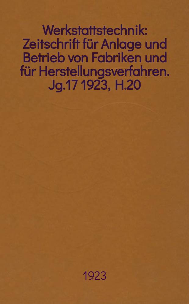 Werkstattstechnik : Zeitschrift f&uuml;r Anlage und Betrieb von Fabriken und f&uuml;r Herstellungsverfahren. Jg.17 1923, H.20