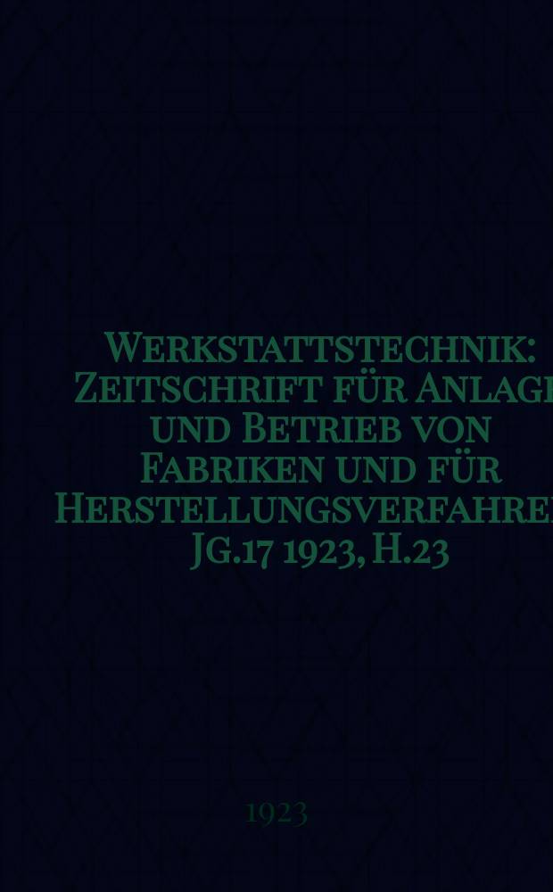 Werkstattstechnik : Zeitschrift für Anlage und Betrieb von Fabriken und für Herstellungsverfahren. Jg.17 1923, H.23