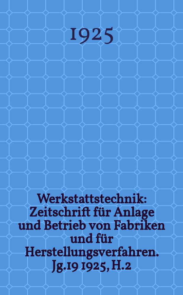 Werkstattstechnik : Zeitschrift für Anlage und Betrieb von Fabriken und für Herstellungsverfahren. Jg.19 1925, H.2