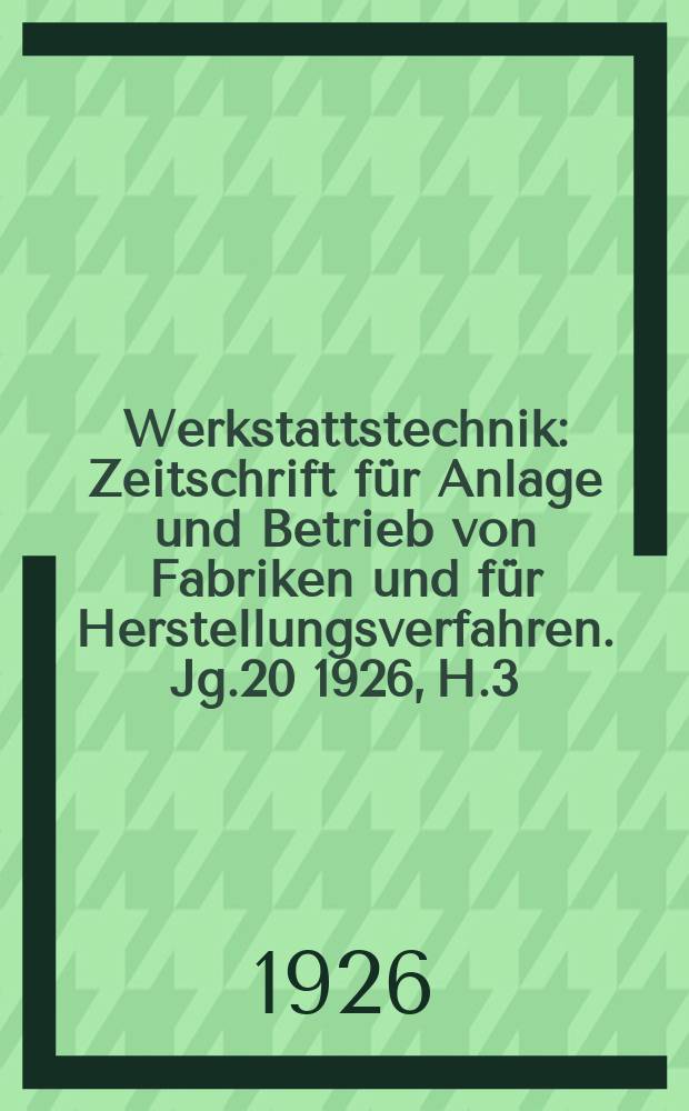 Werkstattstechnik : Zeitschrift für Anlage und Betrieb von Fabriken und für Herstellungsverfahren. Jg.20 1926, H.3