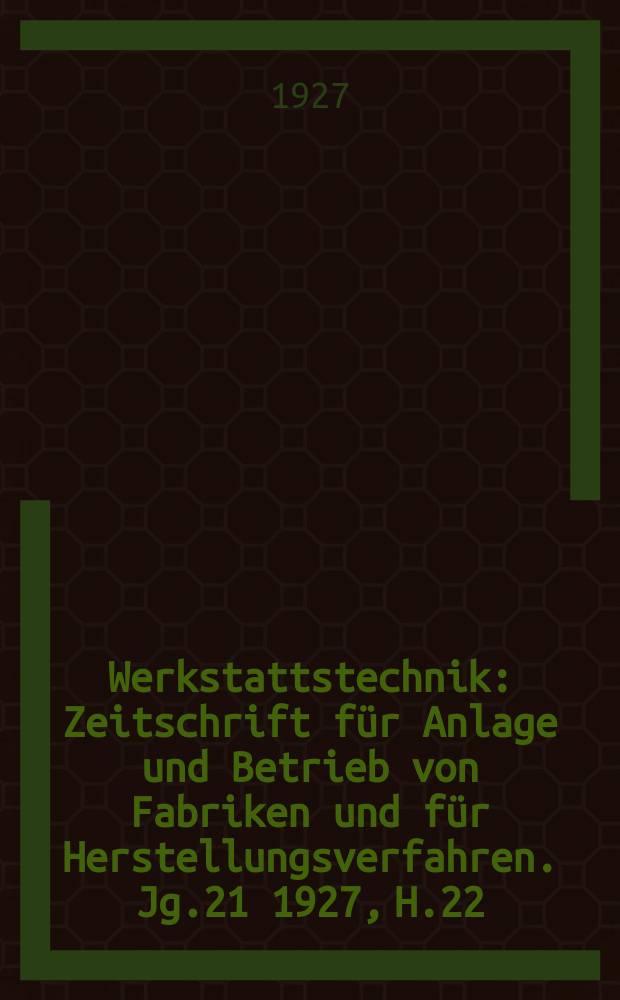 Werkstattstechnik : Zeitschrift für Anlage und Betrieb von Fabriken und für Herstellungsverfahren. Jg.21 1927, H.22