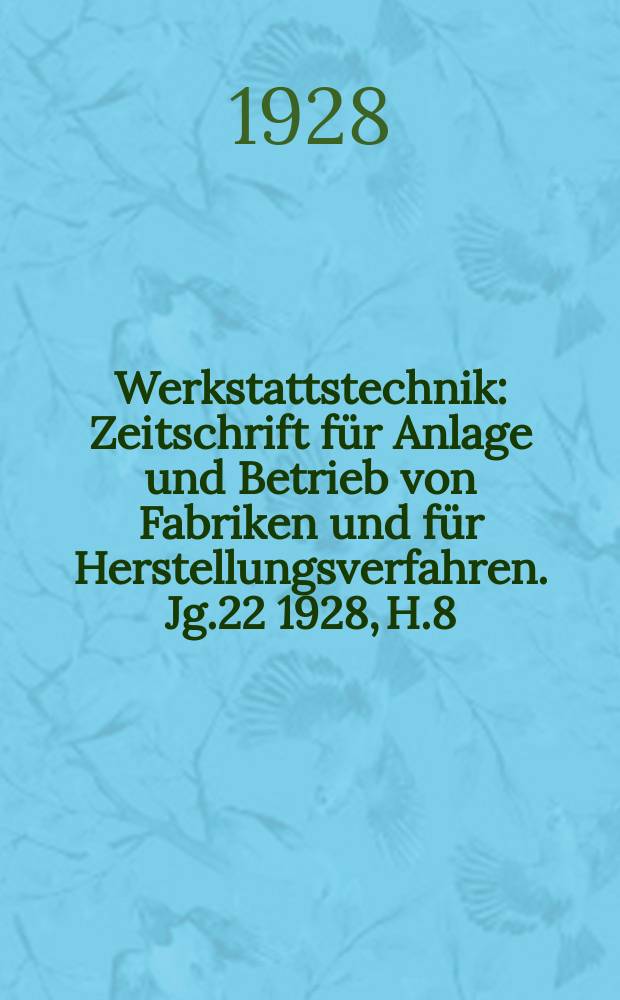 Werkstattstechnik : Zeitschrift für Anlage und Betrieb von Fabriken und für Herstellungsverfahren. Jg.22 1928, H.8