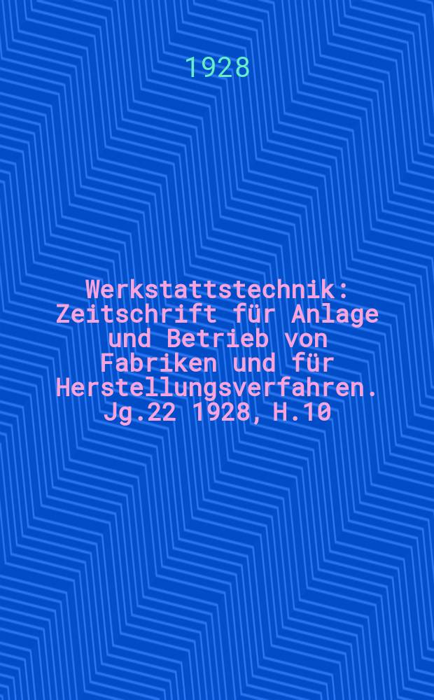 Werkstattstechnik : Zeitschrift für Anlage und Betrieb von Fabriken und für Herstellungsverfahren. Jg.22 1928, H.10