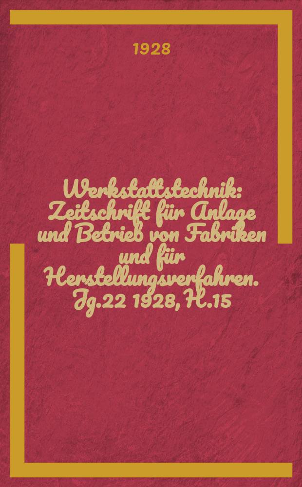 Werkstattstechnik : Zeitschrift für Anlage und Betrieb von Fabriken und für Herstellungsverfahren. Jg.22 1928, H.15