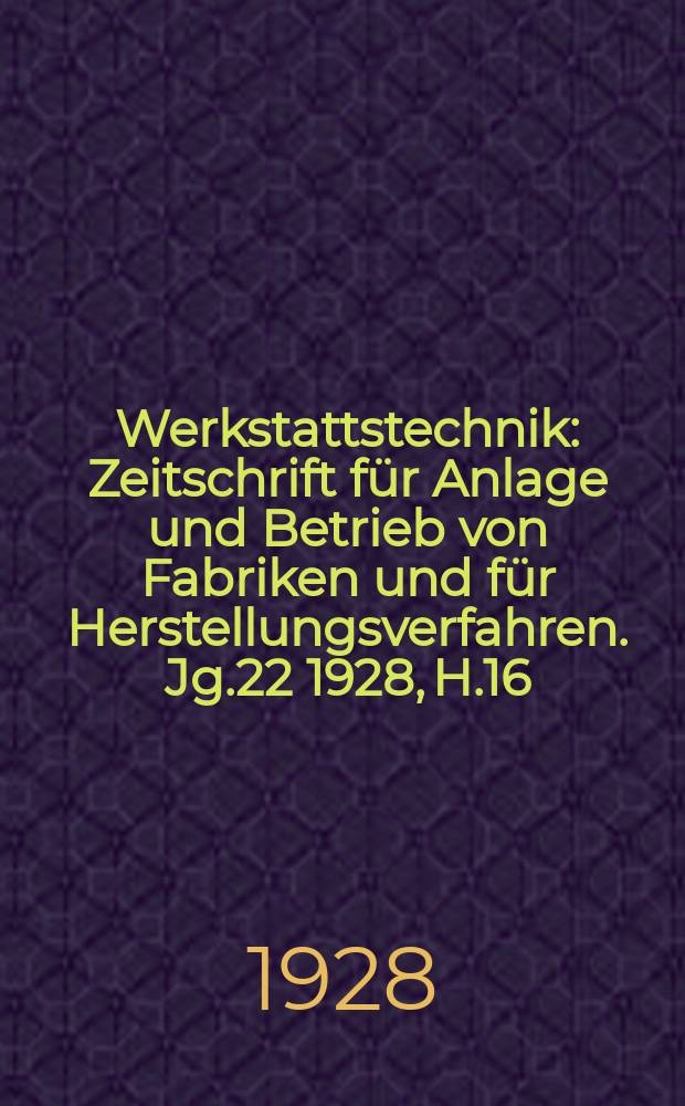 Werkstattstechnik : Zeitschrift für Anlage und Betrieb von Fabriken und für Herstellungsverfahren. Jg.22 1928, H.16