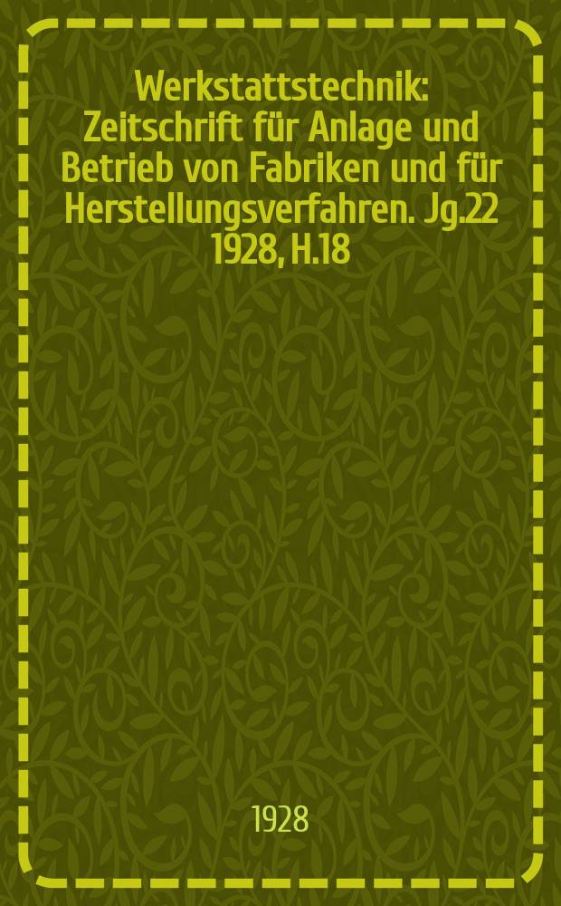 Werkstattstechnik : Zeitschrift für Anlage und Betrieb von Fabriken und für Herstellungsverfahren. Jg.22 1928, H.18