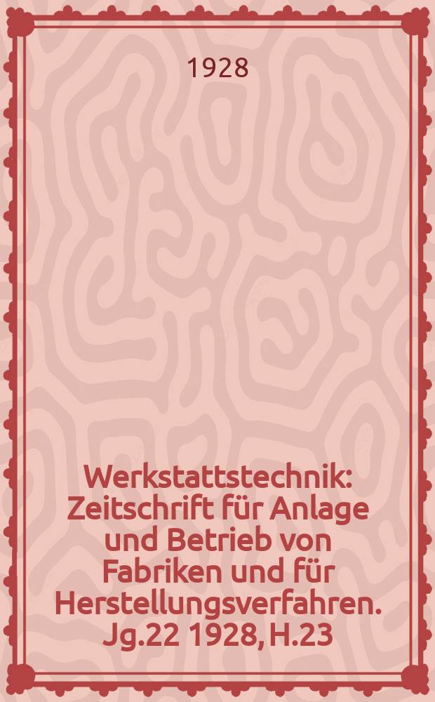 Werkstattstechnik : Zeitschrift für Anlage und Betrieb von Fabriken und für Herstellungsverfahren. Jg.22 1928, H.23