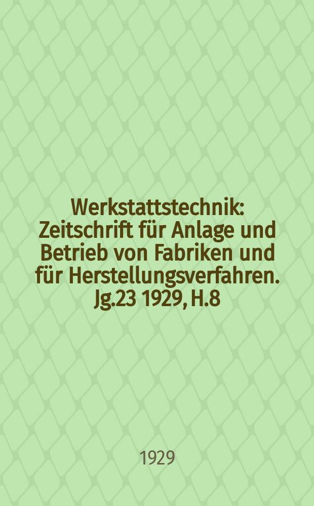 Werkstattstechnik : Zeitschrift für Anlage und Betrieb von Fabriken und für Herstellungsverfahren. Jg.23 1929, H.8