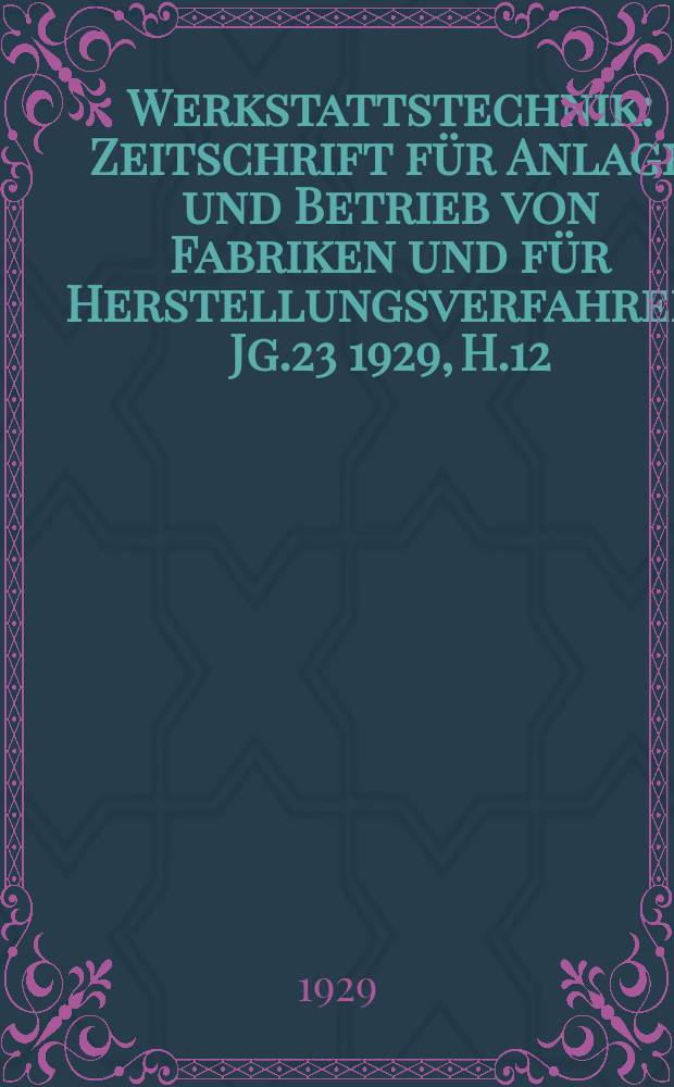 Werkstattstechnik : Zeitschrift für Anlage und Betrieb von Fabriken und für Herstellungsverfahren. Jg.23 1929, H.12