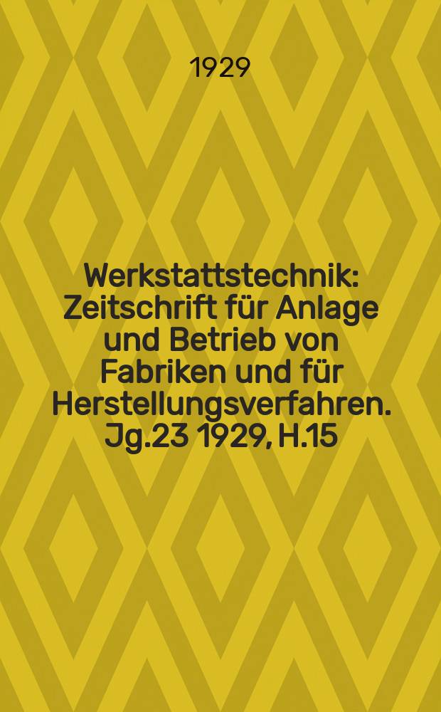 Werkstattstechnik : Zeitschrift für Anlage und Betrieb von Fabriken und für Herstellungsverfahren. Jg.23 1929, H.15