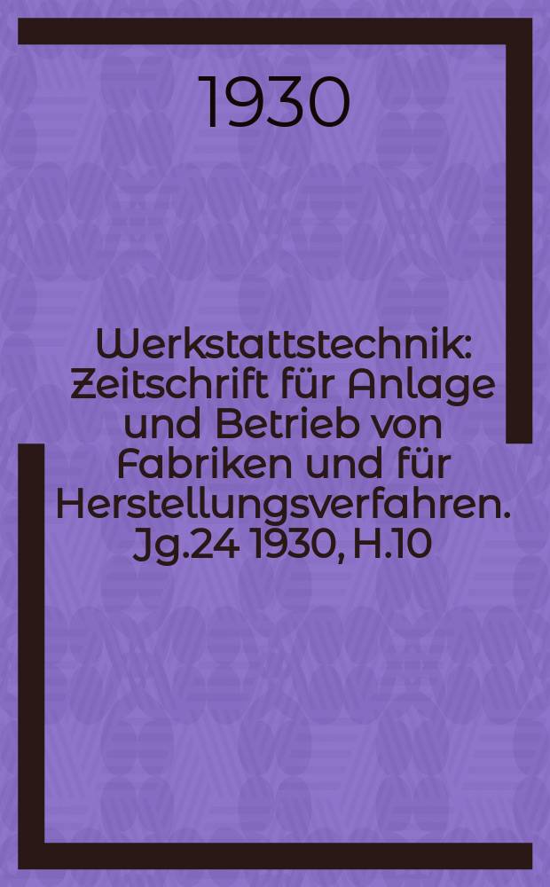 Werkstattstechnik : Zeitschrift für Anlage und Betrieb von Fabriken und für Herstellungsverfahren. Jg.24 1930, H.10