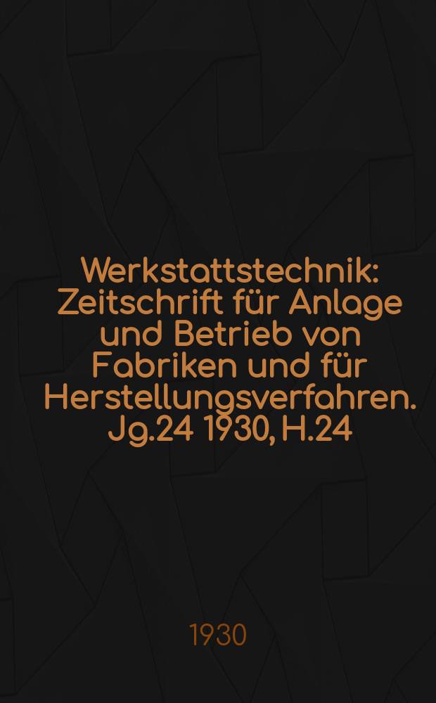 Werkstattstechnik : Zeitschrift für Anlage und Betrieb von Fabriken und für Herstellungsverfahren. Jg.24 1930, H.24