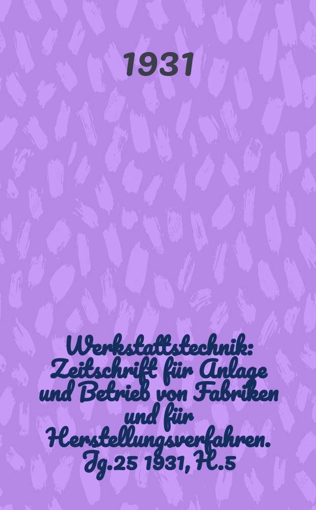 Werkstattstechnik : Zeitschrift für Anlage und Betrieb von Fabriken und für Herstellungsverfahren. Jg.25 1931, H.5