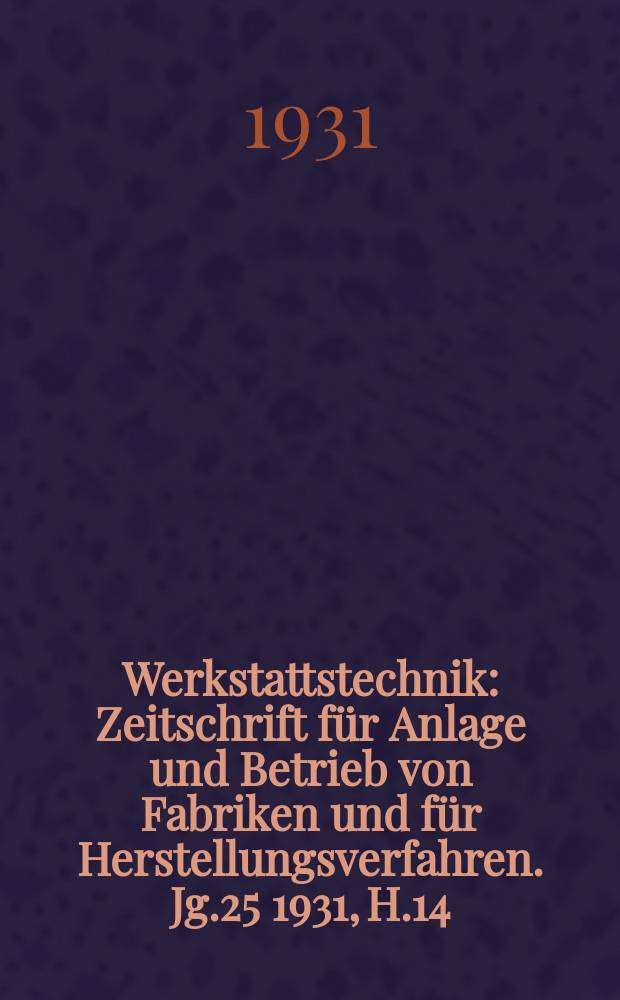 Werkstattstechnik : Zeitschrift für Anlage und Betrieb von Fabriken und für Herstellungsverfahren. Jg.25 1931, H.14